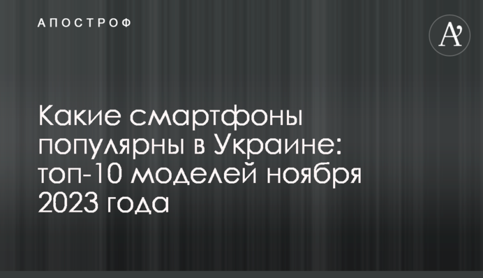 Какие смартфоны популярны в Украине: топ-10 моделей ноября 2023 года