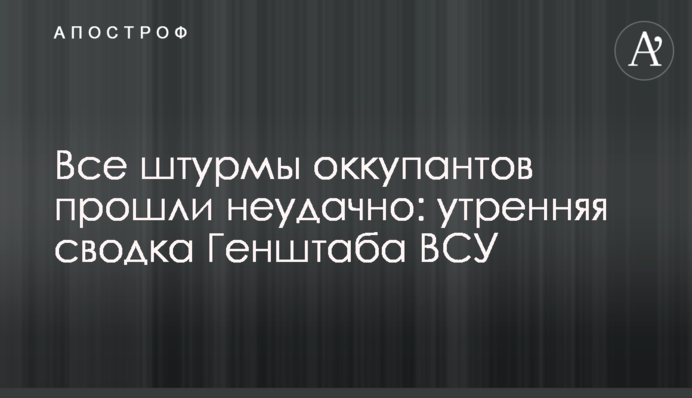 Всі штурми окупантів пройшли невдало: ранкове зведення Генштабу ЗСУ