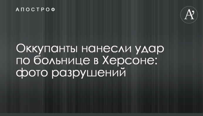 Окупанти завдали удару по лікарні в Херсоні: фото руйнувань