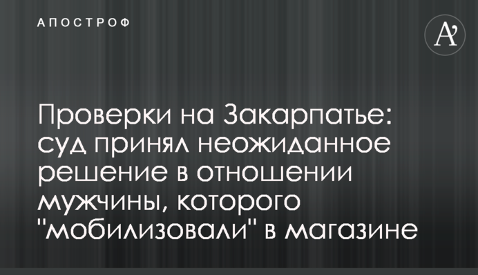 Проверки на Закарпатье: суд принял неожиданное решение в отношении мужчины, которого 