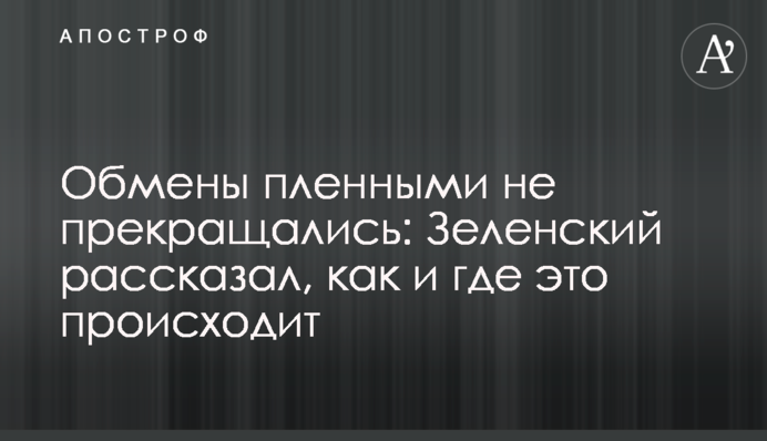 Обміни полоненими не припинялись: Зеленський розповів як і де це відбувається