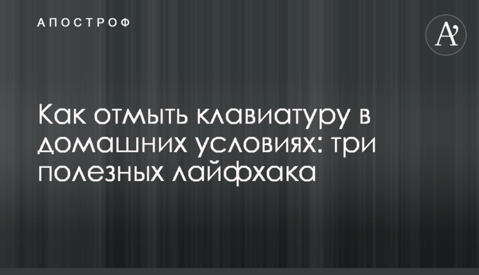 ​Як відмити клавіатуру в домашніх умовах: три корисних лайфхака
