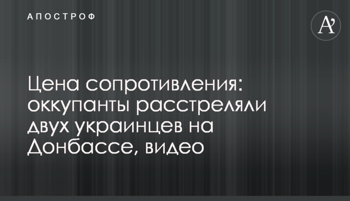 Цена сопротивления: оккупанты расстреляли двух украинцев на Донбассе, видео
