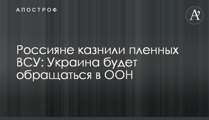 Росіяни стратили полонених ЗСУ: Україна звертатиметься до ООН