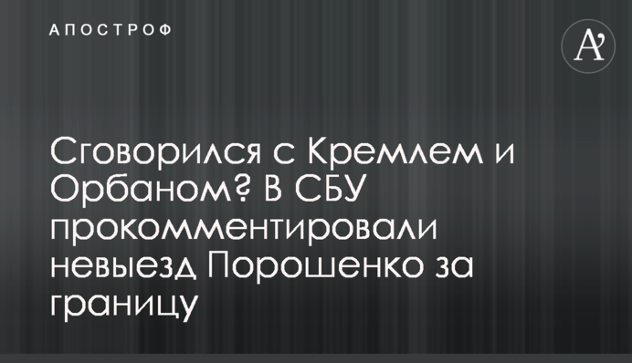 Сговорился с Кремлем и Орбаном? В СБУ прокомментировали невыезд Порошенко за границу