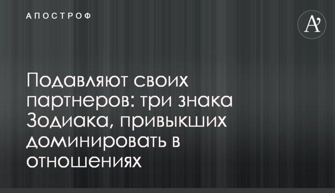 Подавляют своих партнеров: три знака Зодиака, привыкших доминировать в отношениях