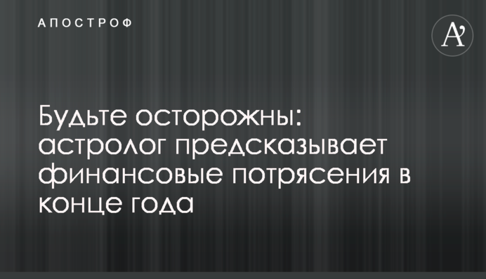 Будьте обережні: астролог пророкує фінансові потрясіння наприкінці року