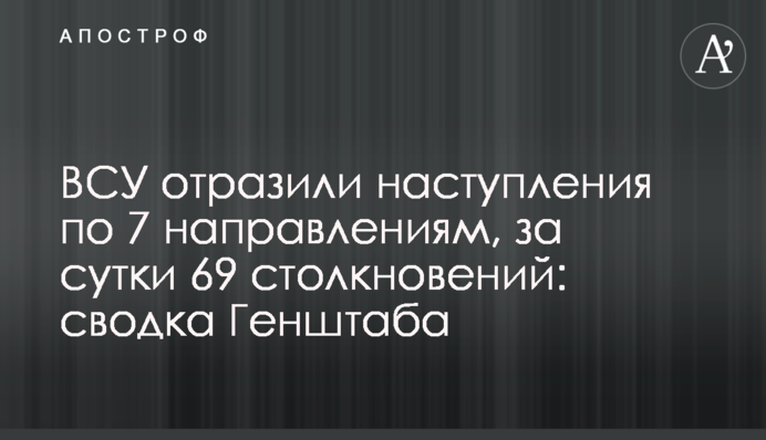 ЗСУ відбили наступи по 7 напрямкам, за добу 69 зіткнень: зведення Генштабу