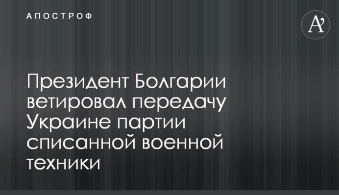 Президент Болгарии ветировал передачу Украине партии списанной военной техники