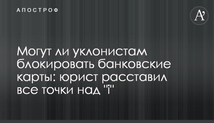 Чи можуть ухилянтам блокувати банківські картки: юрист розставив всі крапки над 