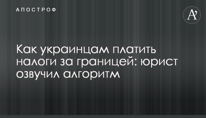 Как украинцам платить налоги за границей: юрист озвучил алгоритм