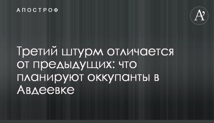 Третій штурм відрізняється від попередніх: що планують окупанти в Авдіївці