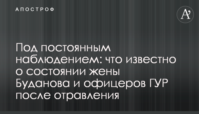 Под постоянным наблюдением: что известно о состоянии жены Буданова и офицеров ГУР после отравления