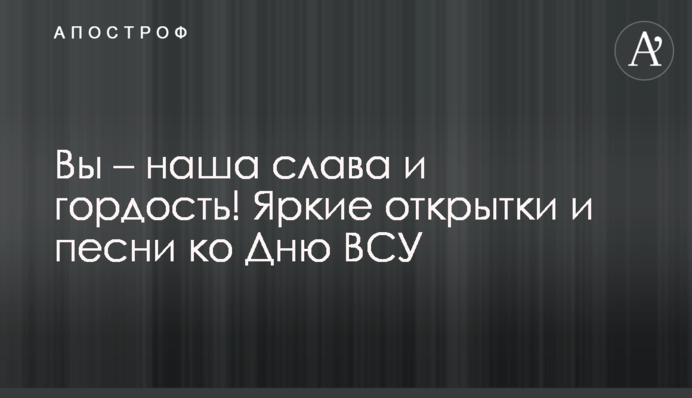 Ви - наша слава і гордість! Яскраві листівки і пісні до Дня ЗСУ