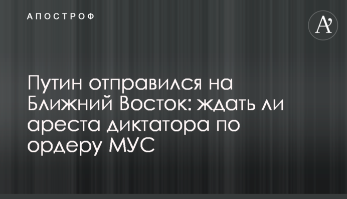 Путин отправился на Ближний Восток: ждать ли ареста диктатора по ордеру МУС
