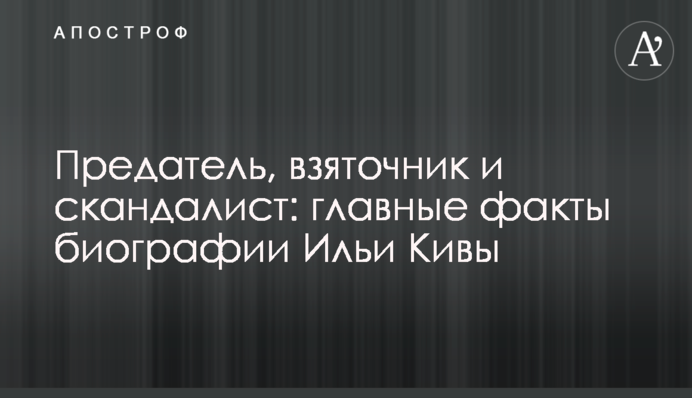 Зрадник, хабарник і скандаліст: головні факти біографії Іллі Ківи