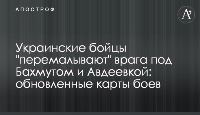 Ukrainian Forces Grind Down the Enemy near Bakhmut and Avdiivka: Updated Battle Maps