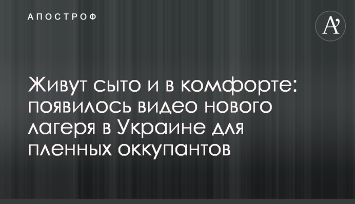 Живуть сито і в комфорті: з'явилось відео нового табору в Україні для полонених окупантів