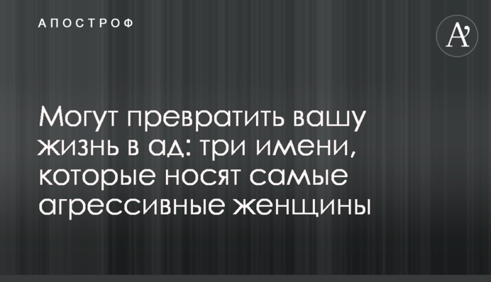 Могут превратить вашу жизнь в ад: три имени, которые носят самые агрессивные женщины