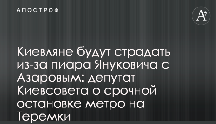 Киевляне будут страдать из-за пиара Януковича с Азаровым: депутат Киевсовета о срочной остановке метро на Теремки