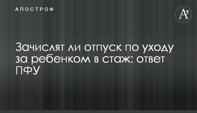Зачислят ли отпуск по уходу за ребенком в стаж: ответ ПФУ