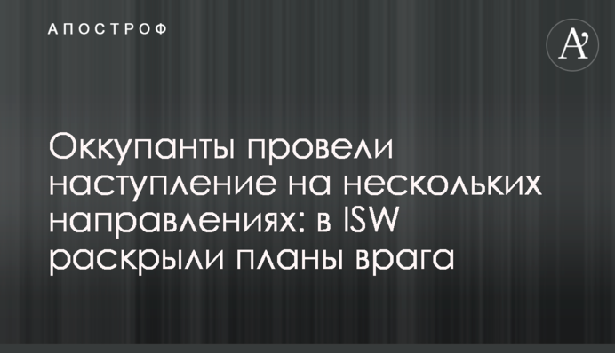 Окупанти провели наступи на кількох напрямках: в ISW розкрили плани ворога
