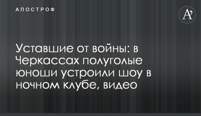 Уставшие от войны: в Черкассах полуголые юноши устроили шоу в ночном клубе, видео
