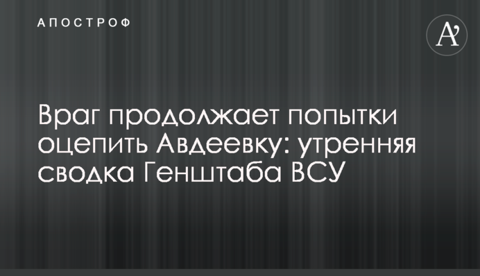 Враг продолжает попытки оцепить Авдеевку: утренняя сводка Генштаба ВСУ