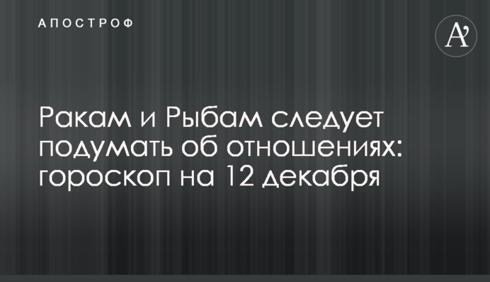 Ракам и Рыбам следует подумать об отношениях: гороскоп на 12  декабря
