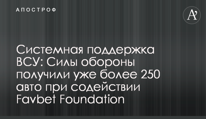 Системная поддержка ВСУ: Силы обороны получили уже более 250 авто при содействии Favbet Foundation