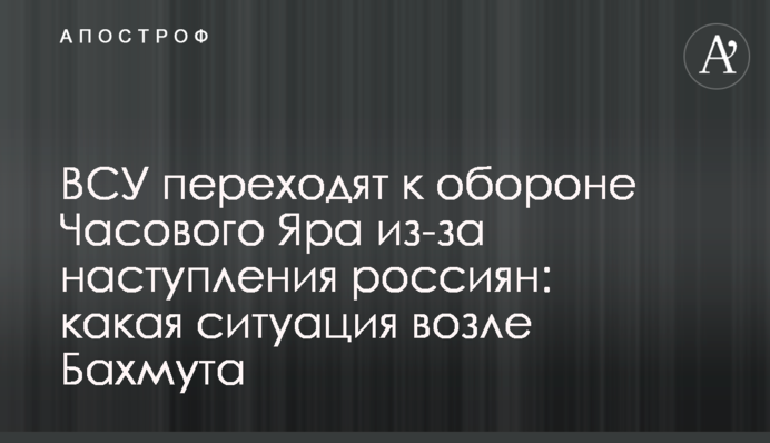 ВСУ переходят к обороне Часового Яра из-за наступления россиян: какая ситуация возле Бахмута