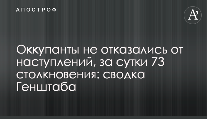 Окупанти не відмовились від наступів, за добу 73 зіткнення: зведення Генштабу