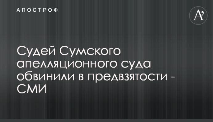 Суддів Сумського апеляційного суду звинуватили в упередженості - ЗМІ