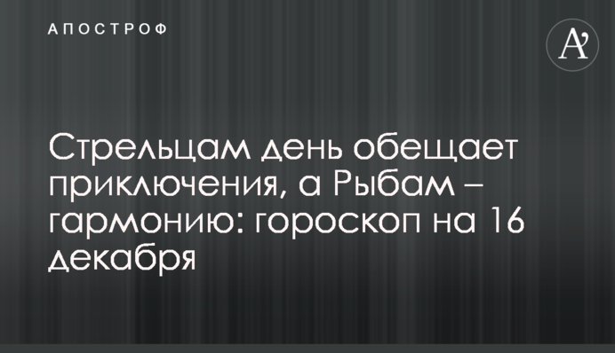 Стрельцам день обещает приключения, а Рыбам – гармонию: гороскоп на 16 декабря