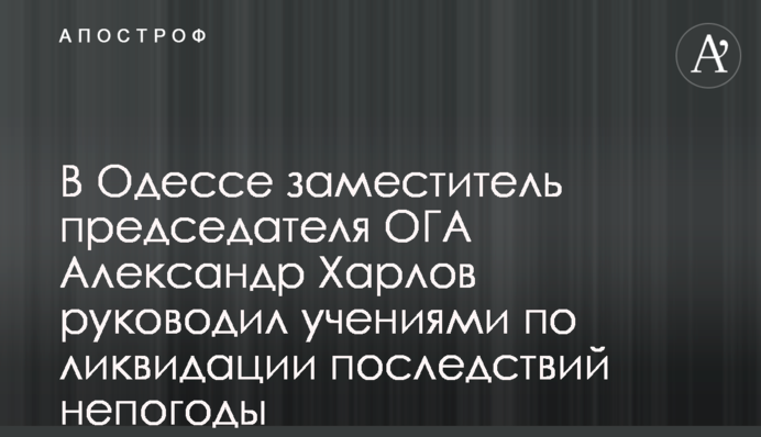 В Одессе заместитель председателя ОГА Александр Харлов руководил учениями по ликвидации последствий непогоды