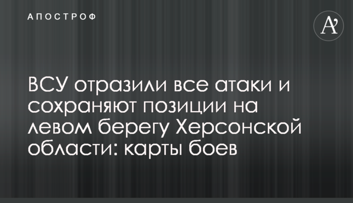ЗСУ відбили всі атаки та зберігають позиції на лівому березі Херсонщини: карти боїв