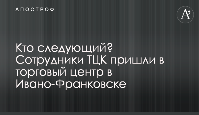 Кто следующий? Сотрудники ТЦК пришли в торговый центр в Ивано-Франковске