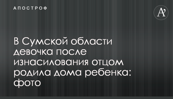 В Сумской области девочка после изнасилования отцом родила дома ребенка: фото