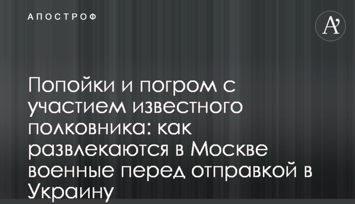 Пиятики та погром за участю відомого полковника: як розважаються у Москві військові перед відправкою в Україну