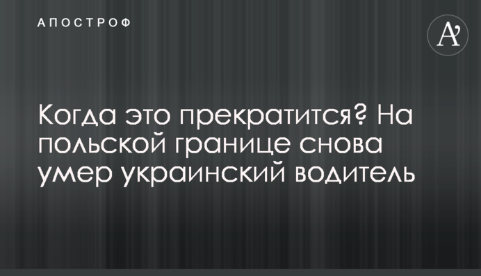 Когда это прекратится? На польской границе снова умер украинский водитель