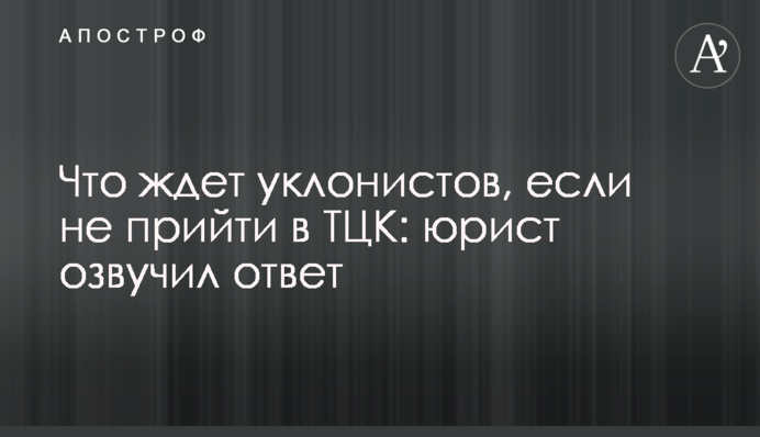 Що чекає на ухилянтів, якщо не прийти в ТЦК: юрист озвучив відповідь