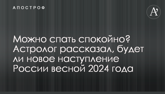 Можно спать спокойно? Астролог рассказал, будет ли новое наступление России весной 2024 года