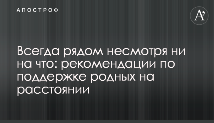 Завжди поруч попри все: рекомендації з підтримки рідних на відстані