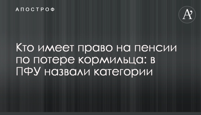 Хто має право на пенсії по втраті годувальника: в ПФУ назвали категорії