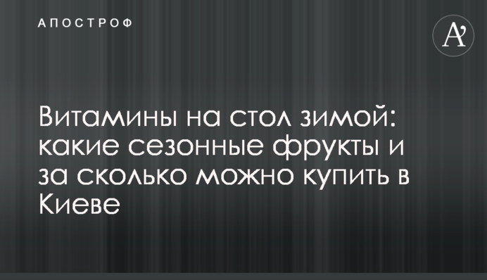 Вітаміни на стіл взимку: які сезонні фрукти і за скільки можна купити в Києві