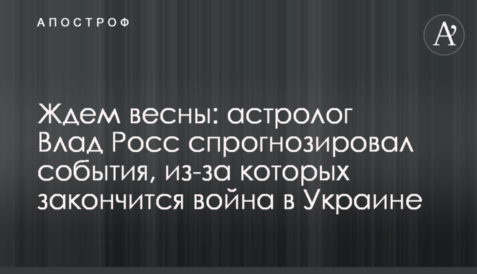 Чекаємо весни:  астролог Влад Росс спрогнозував події, через які закінчиться війна в Україні