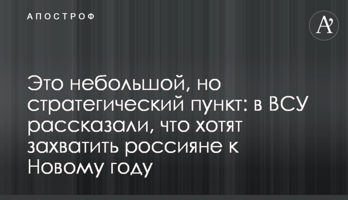 Це невеликий, але стратегічний пункт: в ЗСУ розповіли, що хочуть захопити росіяни до Нового року