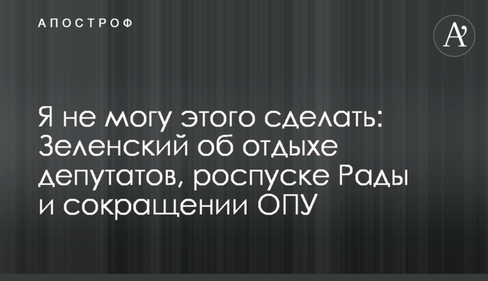 Я не можу цього зробити: Зеленський про відпочинок депутатів, розпуск Ради і скорочення ОПУ