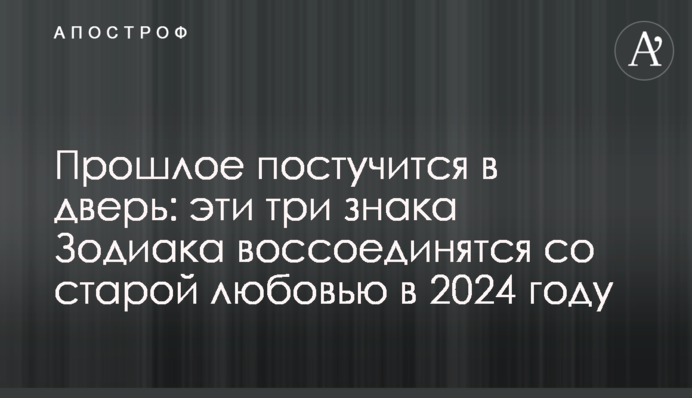 Минуле постукає у двері: ці три знаки Зодіаку возз’єднаються зі старим коханням в 2024 році