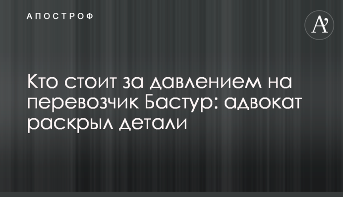 Хто стоїть за тиском на перевізник Бастур: адвокат розкрив деталі